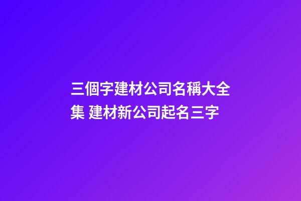 三個字建材公司名稱大全集 建材新公司起名三字-第1張-公司起名-玄機派